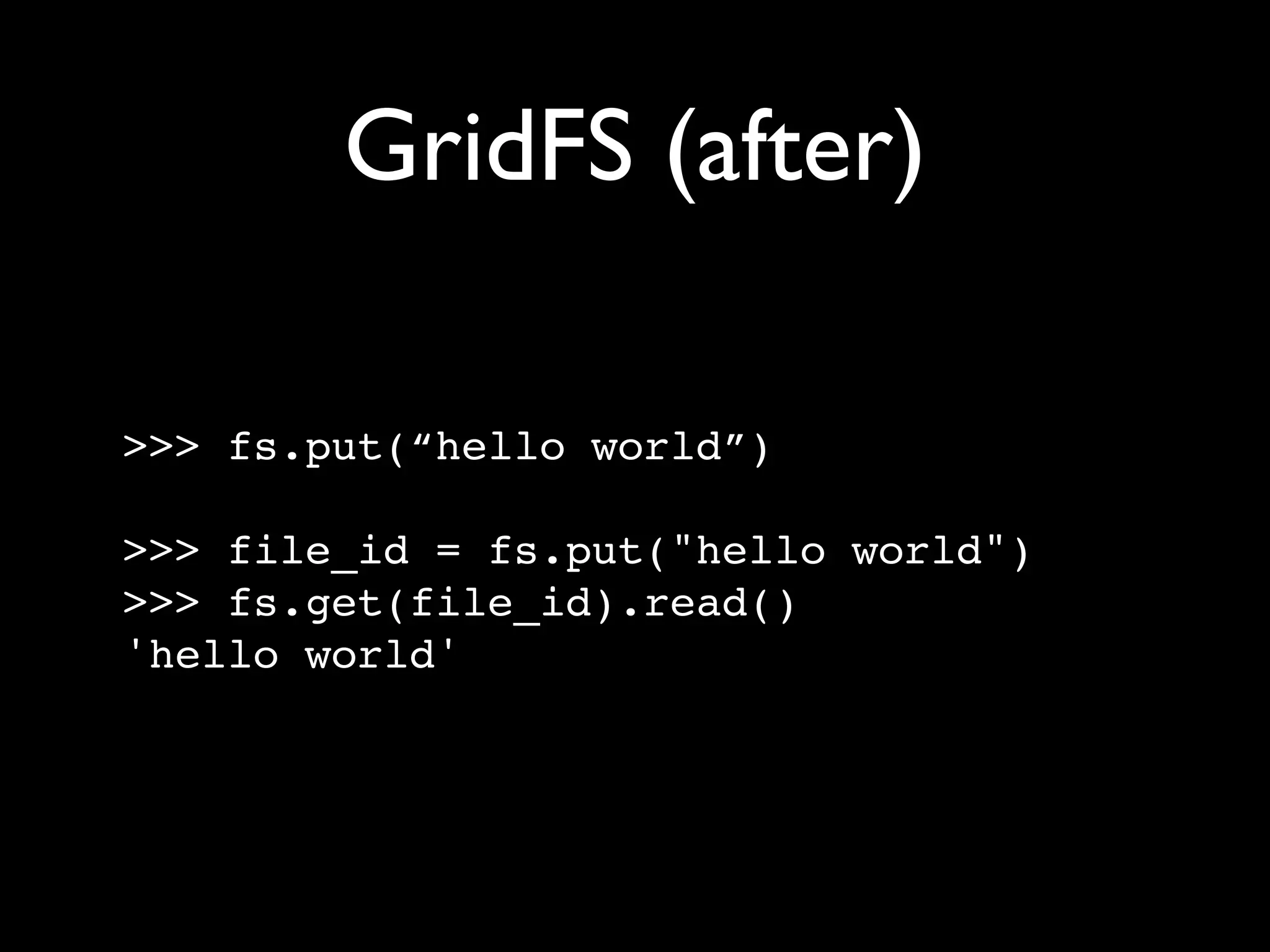 GridFS (after) >>> fs.put(“hello world”) >>> file_id = fs.put("hello world") >>> fs.get(file_id).read() 'hello world' 