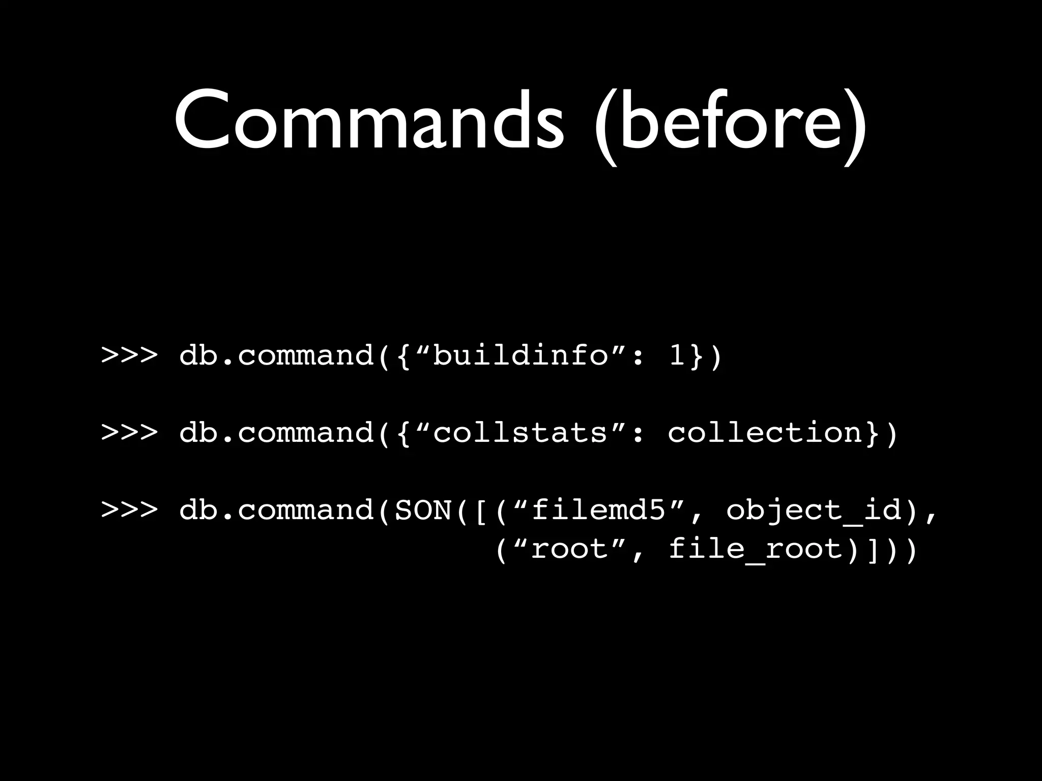 Commands (before) >>> db.command({“buildinfo”: 1}) >>> db.command({“collstats”: collection}) >>> db.command(SON([(“filemd5”, object_id), (“root”, file_root)])) 