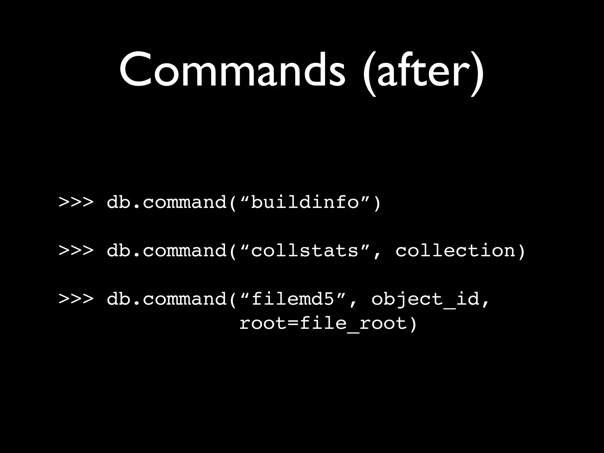Commands (after) >>> db.command(“buildinfo”) >>> db.command(“collstats”, collection) >>> db.command(“filemd5”, object_id, root=file_root) 