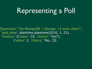 Representing a Poll

{'question': 'Do MongoDB + Django <3 each other?',
 'pub_date': datetime.datetime(2010, 1, 21),
 'choices': [{'votes': 35, 'choice': 'Yes!'},
         {'votes': 2, 'choice': 'No...'}]}
 