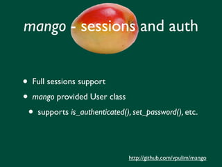 mango - sessions and auth


•   Full sessions support
•   mango provided User class
    •   supports is_authenticated(), set_password(), etc.




                                   http://github.com/vpulim/mango
 