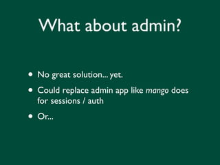 What about admin?

• No great solution... yet.
• Could replace admin app like mango does
  for sessions / auth
• Or...
 