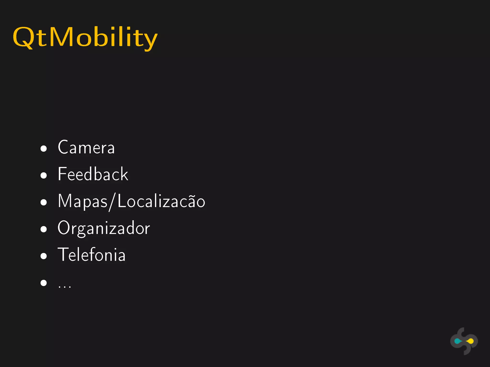 QtMobility


 ˆ   Camera
 ˆ   Feedback
 ˆ   Mapas/Localizacão
 ˆ   Organizador
 ˆ   Telefonia
 ˆ   ...
 