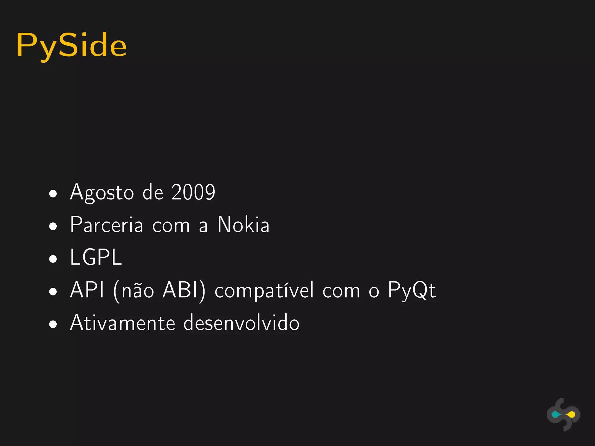 PySide


 ˆ   Agosto de 2009
 ˆ   Parceria com a Nokia
 ˆ   LGPL
 ˆ   API (não ABI) compatível com o PyQt
 ˆ   Ativamente desenvolvido
 