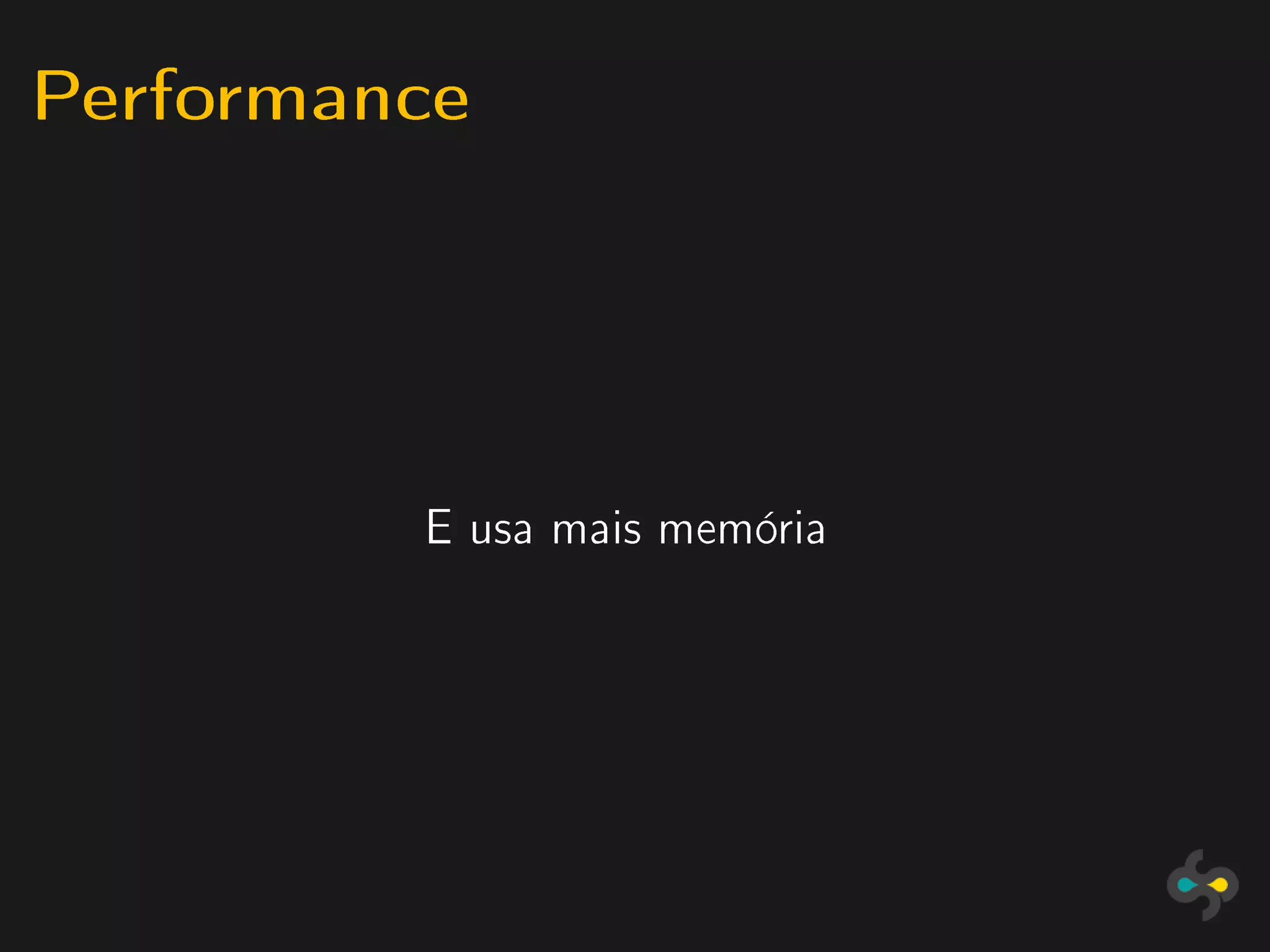 Performance



         E usa mais memória
 
