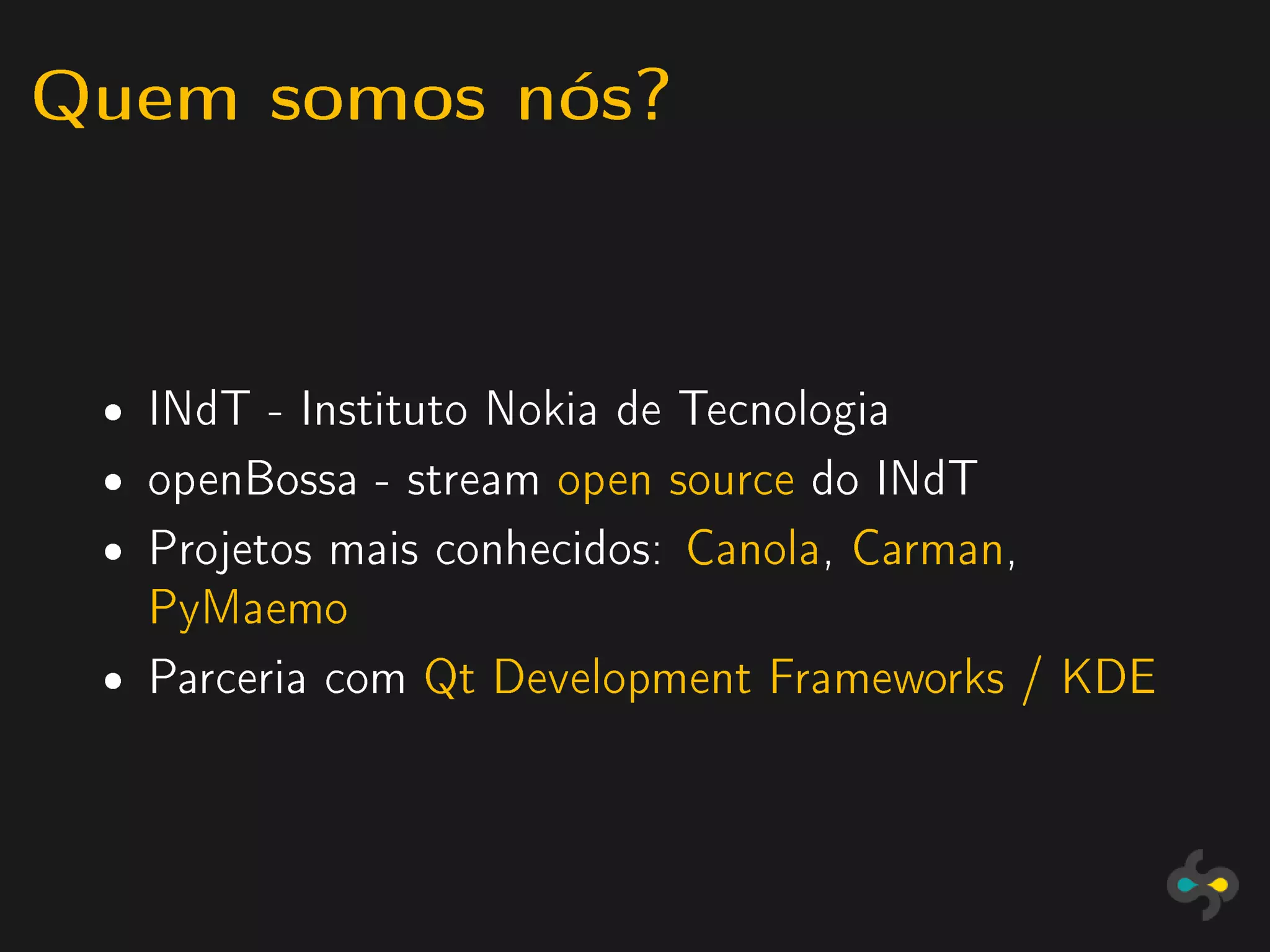 Quem somos nós?


 ˆ   INdT - Instituto Nokia de Tecnologia
 ˆ   openBossa - stream open source do INdT
 ˆ   Projetos mais conhecidos: Canola, Carman,
     PyMaemo
 ˆ   Parceria com Qt Development Frameworks / KDE
 