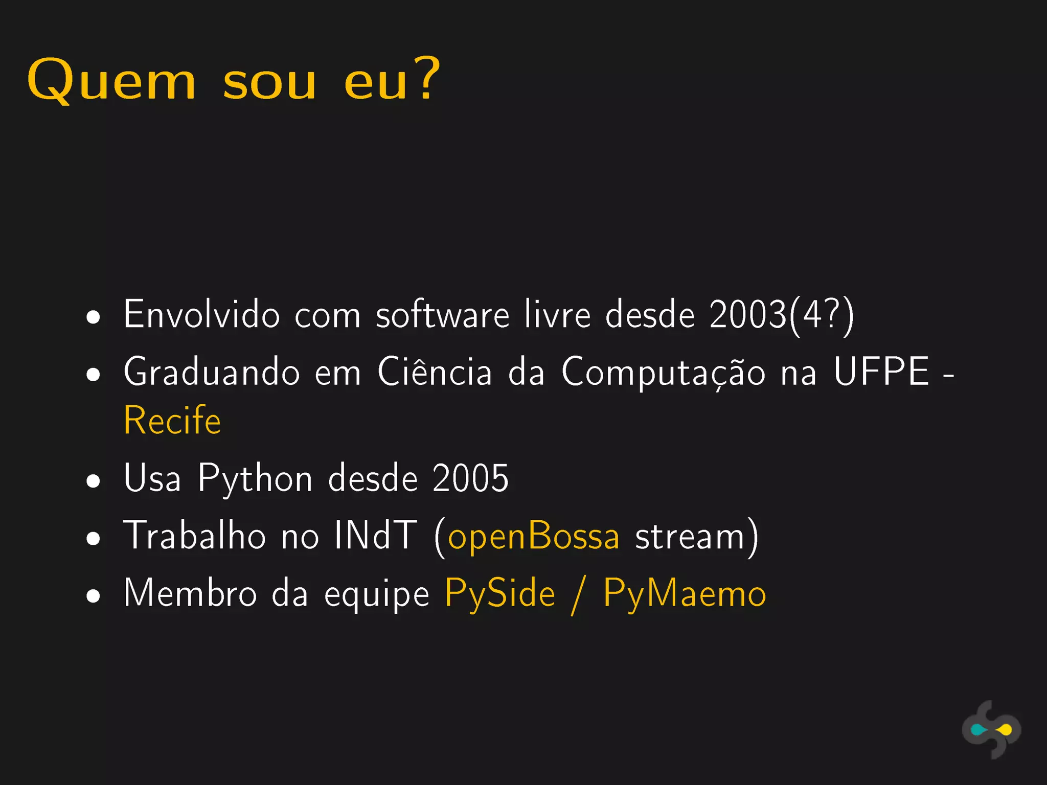 Quem sou eu?


 ˆ   Envolvido com software livre desde 2003(4?)
 ˆ   Graduando em Ciência da Computação na UFPE -
     Recife
 ˆ   Usa Python desde 2005
 ˆ   Trabalho no INdT (openBossa stream)
 ˆ   Membro da equipe PySide / PyMaemo
 