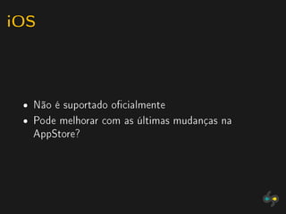 iOS


 ˆ   Não é suportado ocialmente
 ˆ   Pode melhorar com as últimas mudanças na
     AppStore?
 