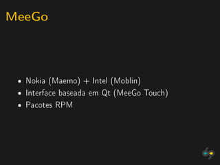 MeeGo


 ˆ   Nokia (Maemo) + Intel (Moblin)
 ˆ   Interface baseada em Qt (MeeGo Touch)
 ˆ   Pacotes RPM
 