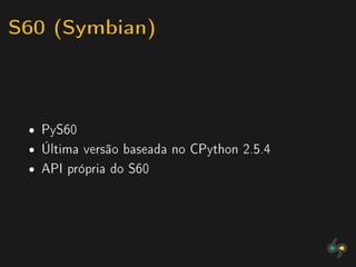 S60 (Symbian)


 ˆ   PyS60
 ˆ   Última versão baseada no CPython 2.5.4
 ˆ   API própria do S60
 
