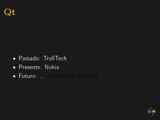 Qt


 ˆ   Passado: TrollTech
 ˆ   Presente: Nokia
 ˆ   Futuro: ... Dominação Mundial
 