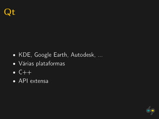 Qt


 ˆ   KDE, Google Earth, Autodesk, ...
 ˆ   Várias plataformas
 ˆ   C++
 ˆ   API extensa
 