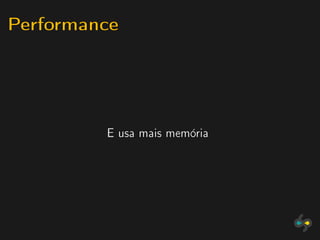 Performance



         E usa mais memória
 