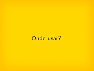 Onde usar?
 