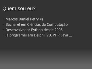 Quem sou eu?
•   Marcos Daniel Petry =)
•   Bacharel em Ciências da Computação
•   Desenvolvedor Python desde 2005
•   Já programei em Delphi, VB, PHP, Java ...
 