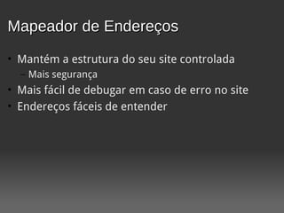 Mapeador de Endereços
• Mantém a estrutura do seu site controlada
  – Mais segurança
• Mais fácil de debugar em caso de erro no site
• Endereços fáceis de entender
 