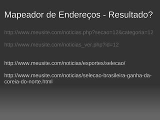 Mapeador de Endereços - Resultado?
http://www.meusite.com/noticias.php?secao=12&categoria=12

http://www.meusite.com/noticias_ver.php?id=12


http://www.meusite.com/noticias/esportes/selecao/

http://www.meusite.com/noticias/selecao-brasileira-ganha-da-
coreia-do-norte.html
 