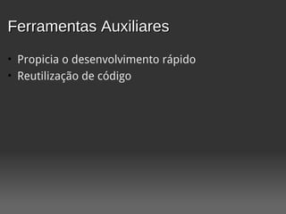 Ferramentas Auxiliares
• Propicia o desenvolvimento rápido
• Reutilização de código
 