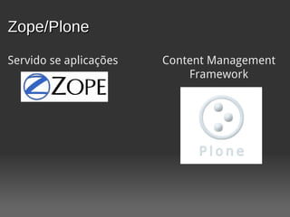 Zope/Plone

Servido se aplicações   Content Management
                            Framework
 