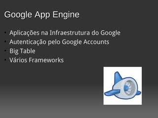 Google App Engine
•   Aplicações na Infraestrutura do Google
•   Autenticação pelo Google Accounts
•   Big Table
•   Vários Frameworks
 