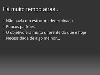 Há muito tempo atrás...
•   Não havia um estrutura determinada
•   Poucos padrões
•   O objetivo era muito diferente do que é hoje
•   Necessidade de algo melhor...
 
