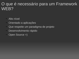 O que é necessário para um Framework
WEB?

  •   Alto nível
  •   Orientado a aplicações
  •   Que respeite um paradigma de projeto
  •   Desenvolvimento rápido
  •   Open Source =)
 