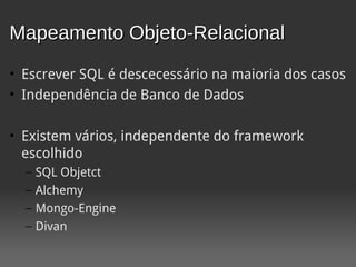 Mapeamento Objeto-Relacional
• Escrever SQL é descecessário na maioria dos casos
• Independência de Banco de Dados

• Existem vários, independente do framework
  escolhido
  –   SQL Objetct
  –   Alchemy
  –   Mongo-Engine
  –   Divan
 