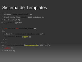 Sistema de Templates
{% extends "base_templ.html" %}
{% block title %}{{ titulo }}{% endblock %}
{% block content %}
<h1>{{ titulo }}</h1>


{% for noticia in noticias_lista %}
<h2>
  <a href="{{ noticia.get_absolute_url }}">
    {{ noticia.titulo|upper }}
  </a>
</h2>
<p>{{ noticia.descricao|truncatewords:"100" }}</p>
{% endfor %}
{% endblock %}
 