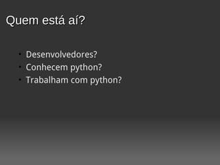 Quem está aí?

  • Desenvolvedores?
  • Conhecem python?
  • Trabalham com python?
 