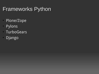 Frameworks Python
•   Plone/Zope
•   Pylons
•   TurboGears
•   Django
 