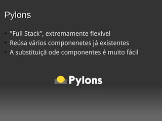 Pylons
• "Full Stack", extremamente flexivel
• Reúsa vários componenetes já existentes
• A substituiçã ode componentes é muito fácil
 