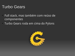Turbo Gears
• Full stack, mas também com reúso de
  componentes
• Turbo Gears roda em cima do Pylons
 