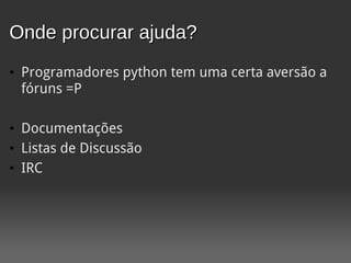 Onde procurar ajuda?
• Programadores python tem uma certa aversão a
  fóruns =P

• Documentações
• Listas de Discussão
• IRC
 