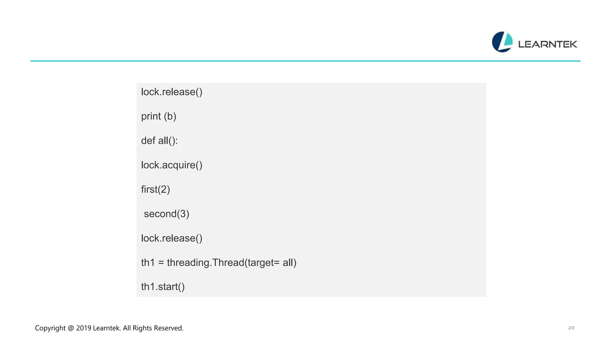 Copyright @ 2019 Learntek. All Rights Reserved. 20 lock.release() print (b) def all(): lock.acquire() first(2) second(3) lock.release() th1 = threading.Thread(target= all) th1.start() 