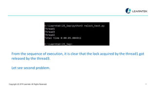 Copyright @ 2019 Learntek. All Rights Reserved. 18
From the sequence of execution, it is clear that the lock acquired by the thread1 got
released by the thread3.
Let see second problem.
 