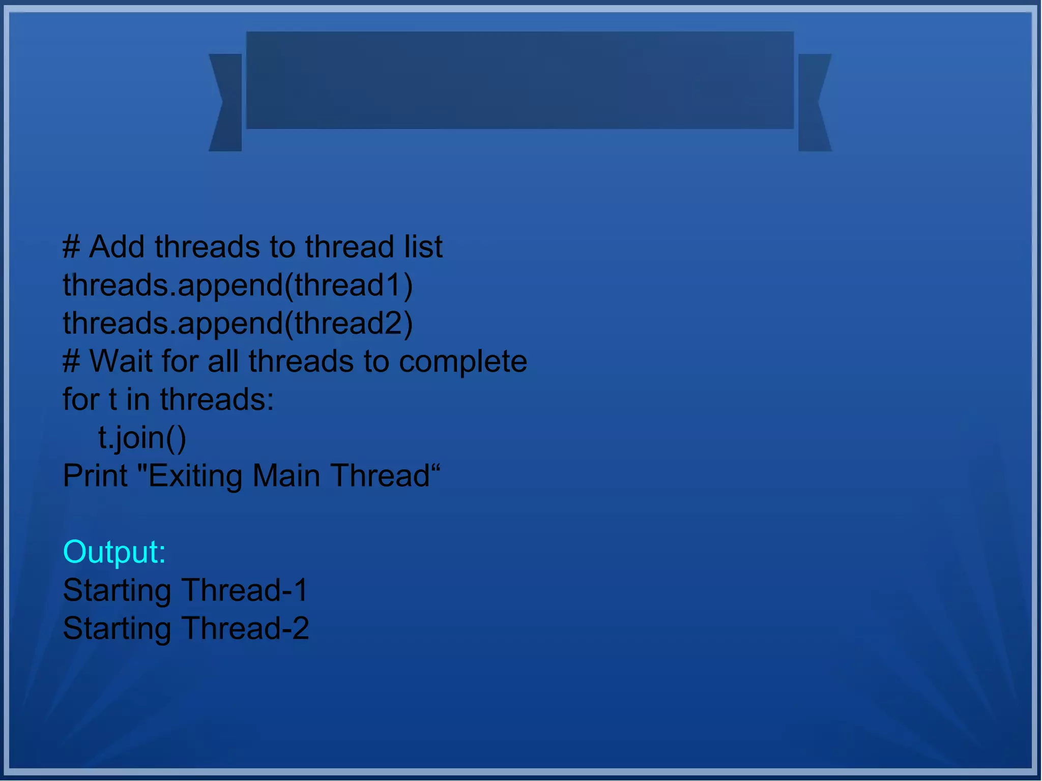 # Add threads to thread list
threads.append(thread1)
threads.append(thread2)
# Wait for all threads to complete
for t in threads:
t.join()
Print "Exiting Main Thread“
Output:
Starting Thread-1
Starting Thread-2
 