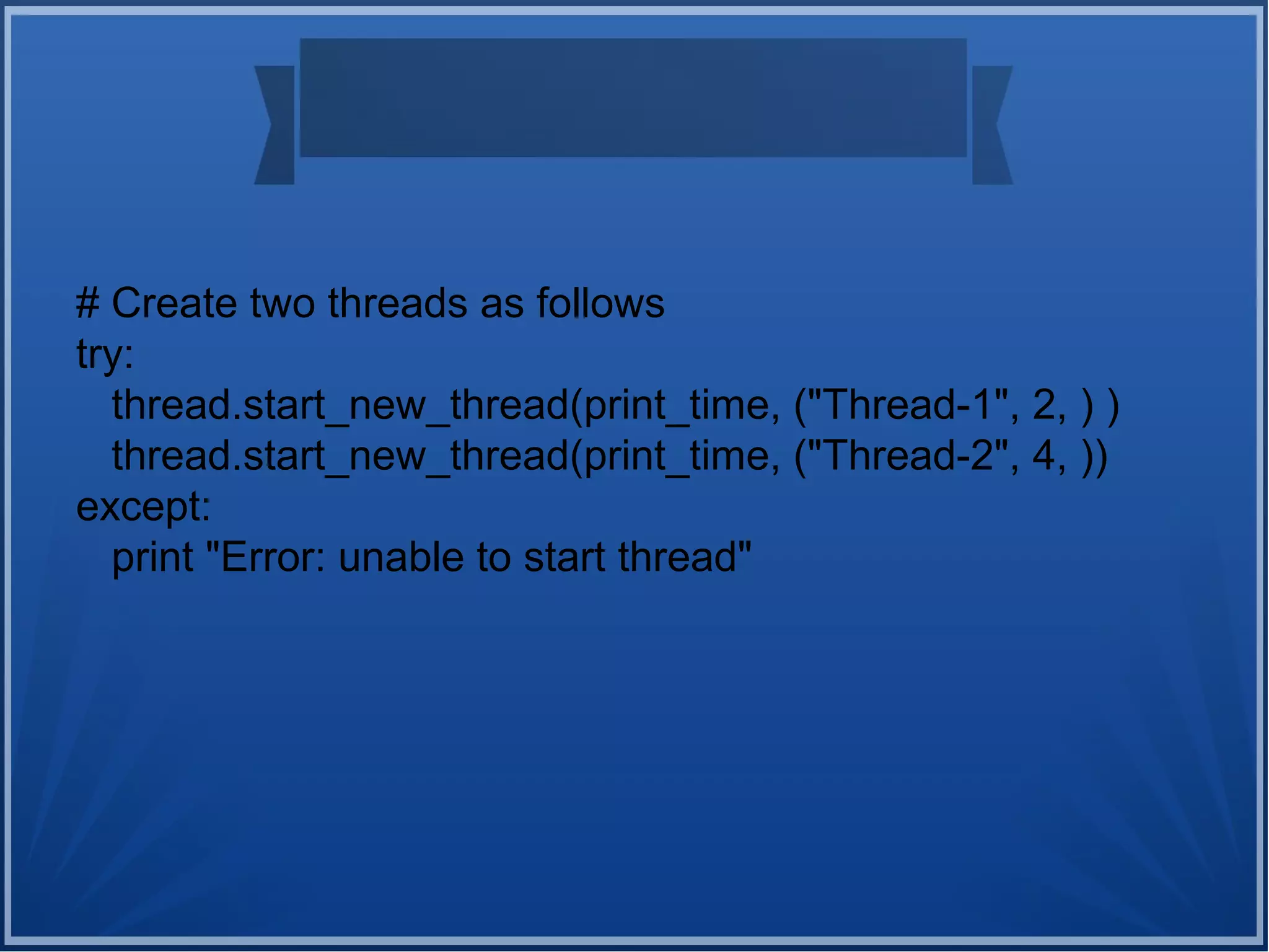 # Create two threads as follows
try:
thread.start_new_thread(print_time, ("Thread-1", 2, ) )
thread.start_new_thread(print_time, ("Thread-2", 4, ))
except:
print "Error: unable to start thread"
 
