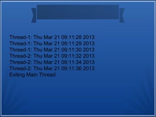 Thread-1: Thu Mar 21 09:11:28 2013
Thread-1: Thu Mar 21 09:11:29 2013
Thread-1: Thu Mar 21 09:11:30 2013
Thread-2: Thu Mar 21 09:11:32 2013
Thread-2: Thu Mar 21 09:11:34 2013
Thread-2: Thu Mar 21 09:11:36 2013
Exiting Main Thread
 