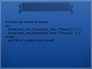 # Create two threads as follows
try:
thread.start_new_thread(print_time, ("Thread-1", 2, ) )
thread.start_new_thread(print_time, ("Thread-2", 4, ))
except:
print "Error: unable to start thread"
 