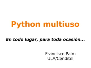 Python multiuso En todo lugar, para toda ocasión... Francisco Palm ULA/Cenditel 