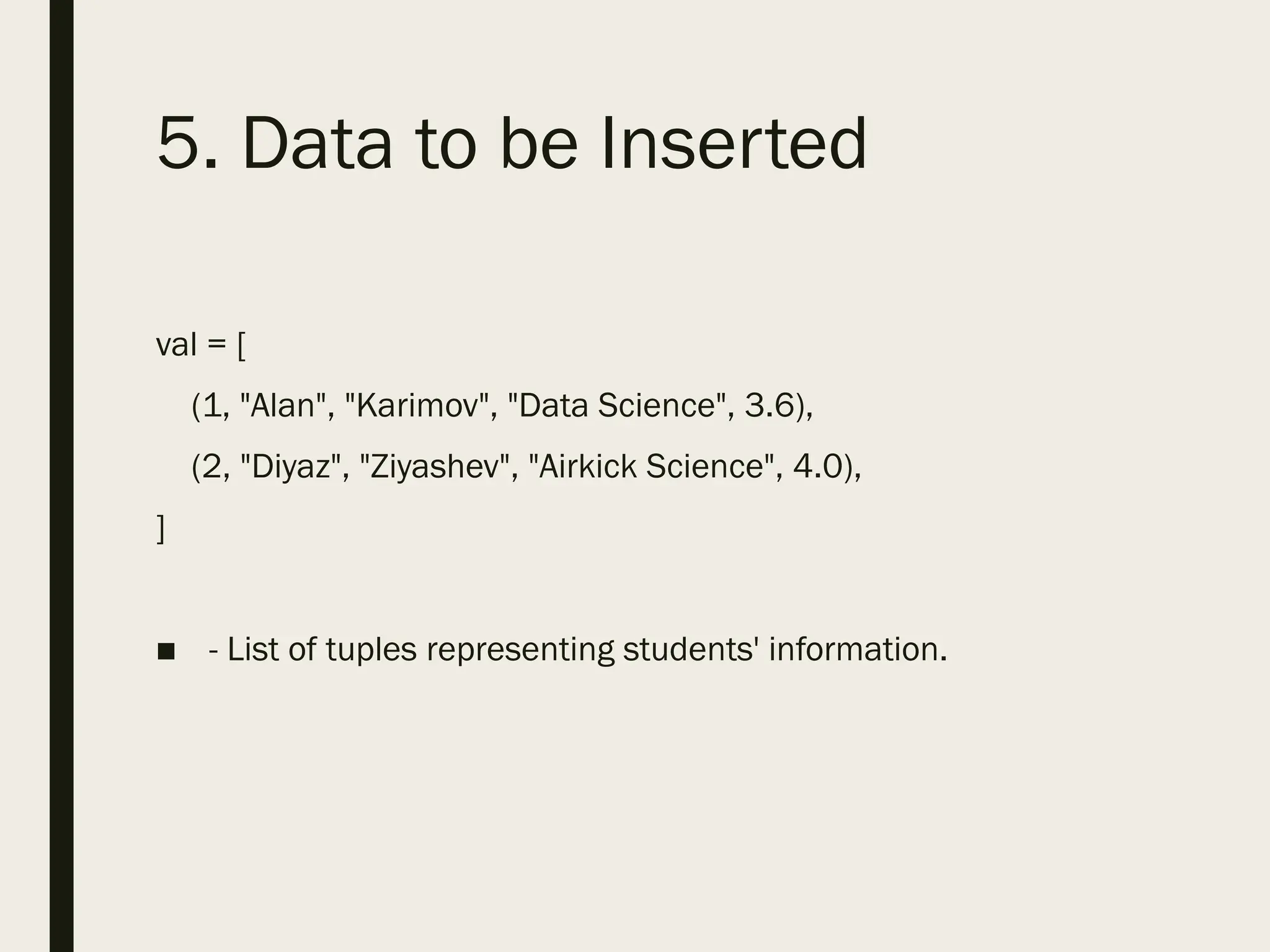 5. Data to be Inserted
val = [
(1, "Alan", "Karimov", "Data Science", 3.6),
(2, "Diyaz", "Ziyashev", "Airkick Science", 4.0),
]
■ - List of tuples representing students' information.
 