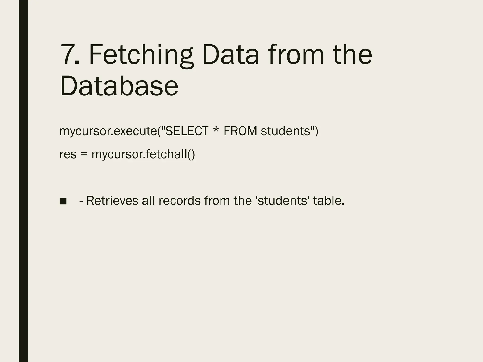 7. Fetching Data from the
Database
mycursor.execute("SELECT * FROM students")
res = mycursor.fetchall()
■ - Retrieves all records from the 'students' table.
 