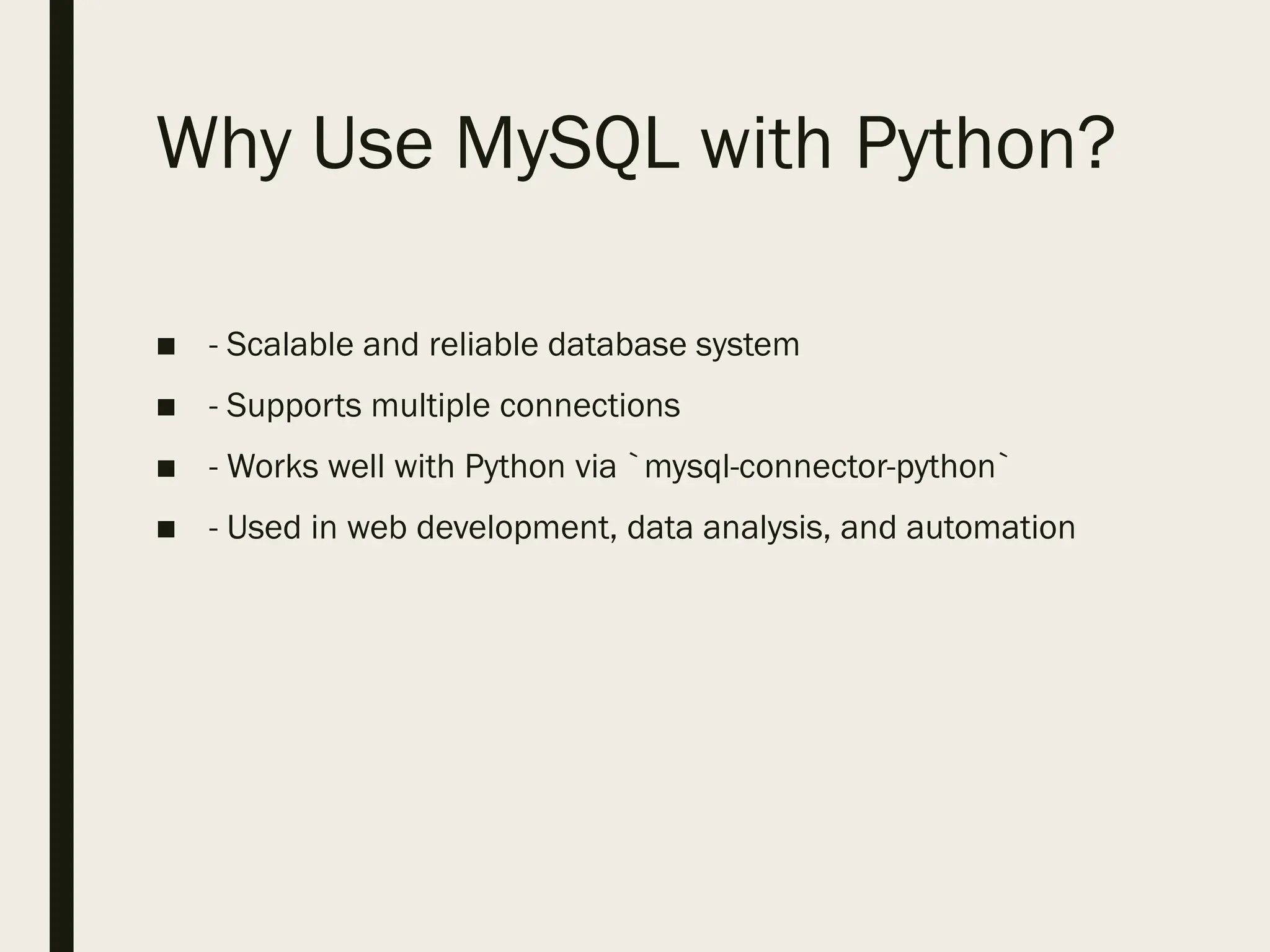 Why Use MySQL with Python?
■ - Scalable and reliable database system
■ - Supports multiple connections
■ - Works well with Python via `mysql-connector-python`
■ - Used in web development, data analysis, and automation
 