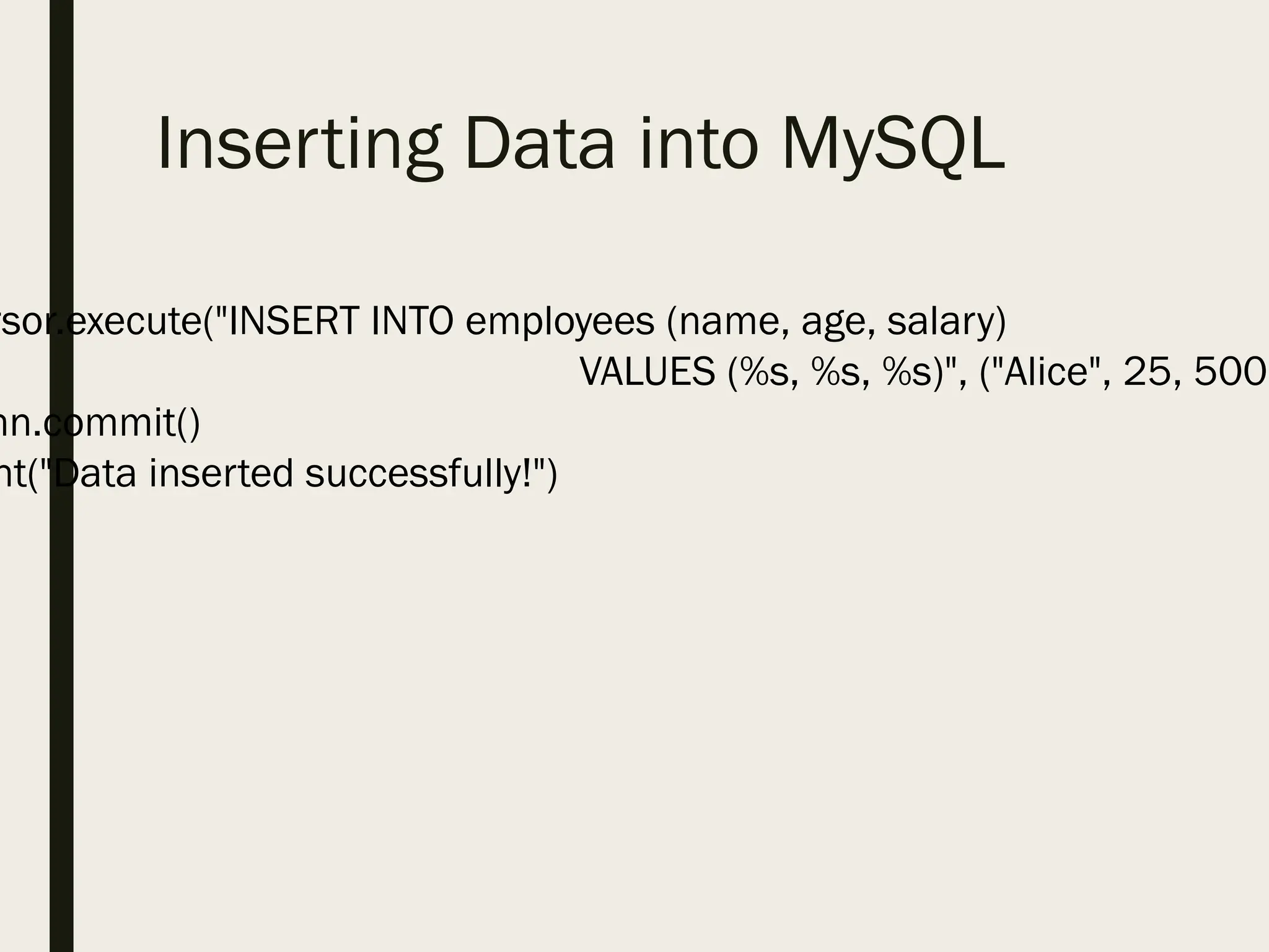 Inserting Data into MySQL
rsor.execute("INSERT INTO employees (name, age, salary)
VALUES (%s, %s, %s)", ("Alice", 25, 5000
nn.commit()
nt("Data inserted successfully!")
 