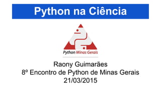 Python na Ciência
Raony Guimarães
8º Encontro de Python de Minas Gerais
21/03/2015
 