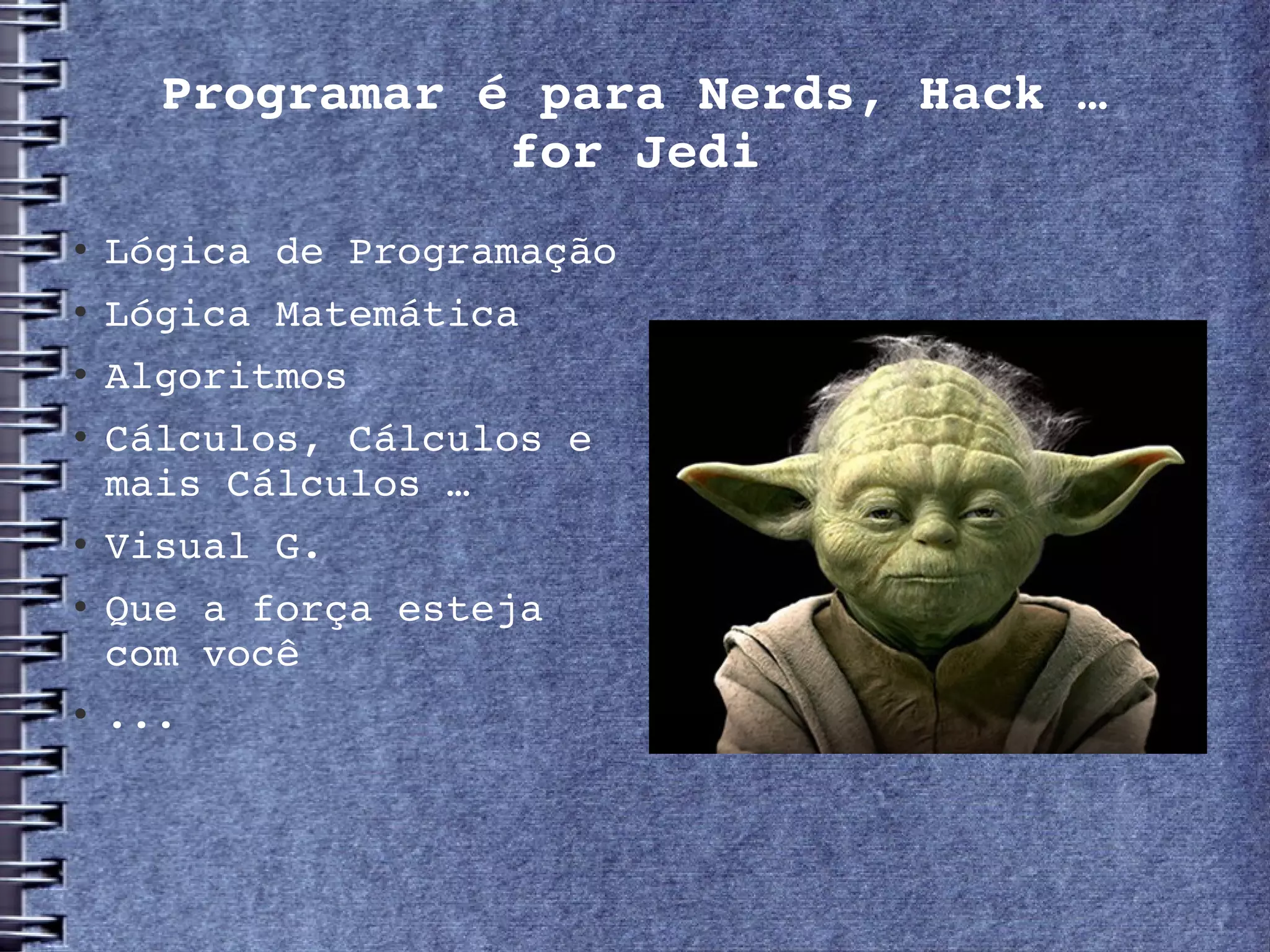 Programar é para Nerds, Hack …
                 for Jedi
   Lógica de Programação
   Lógica Matemática
   Algoritmos
   Cálculos, Cálculos e 
    mais Cálculos …
   Visual G.
   Que a força esteja 
    com você 
   ... 
 