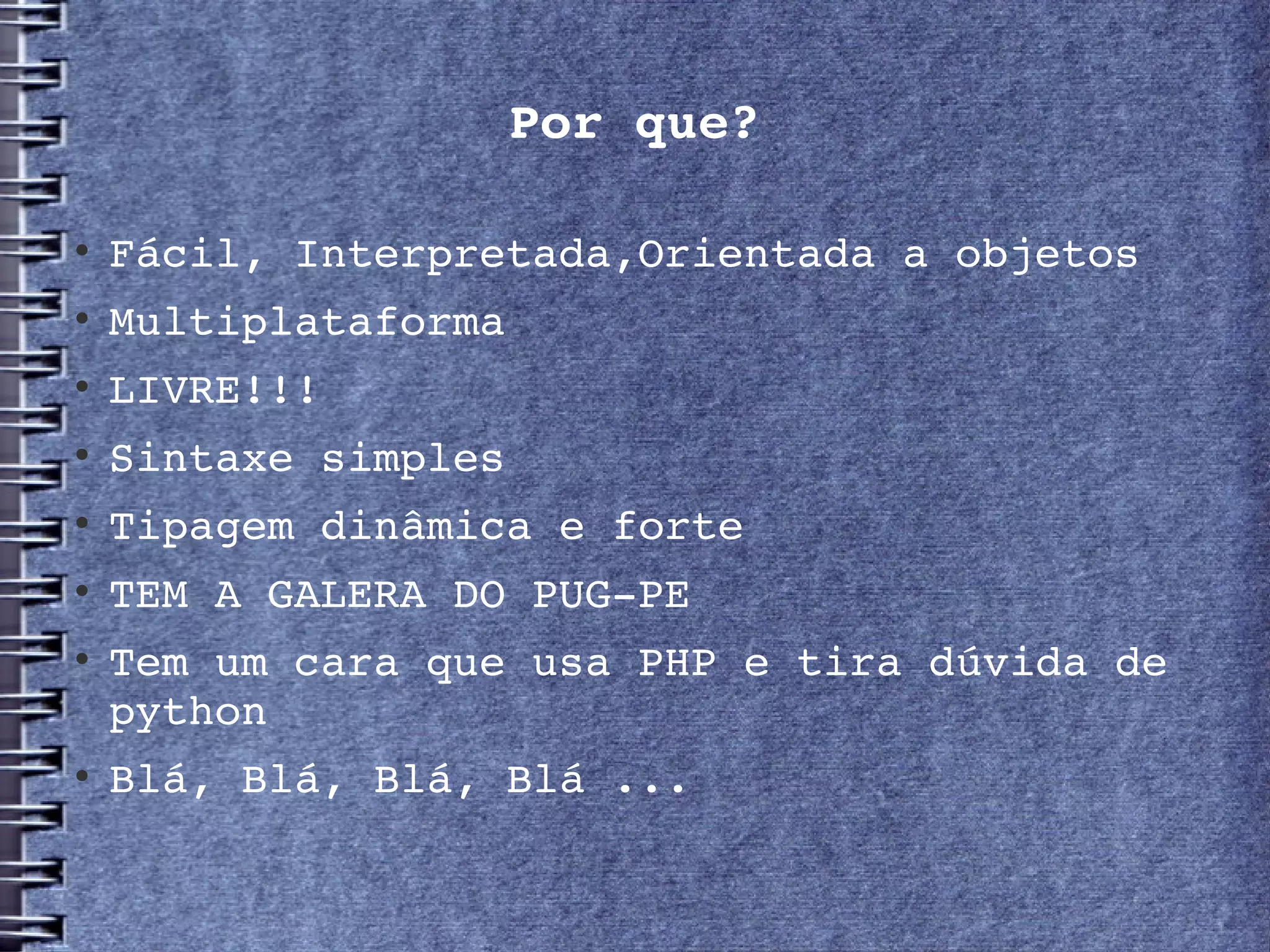Por que?


    Fácil, Interpretada,Orientada a objetos
   Multiplataforma

    LIVRE!!!

    Sintaxe simples
   Tipagem dinâmica e forte

    TEM A GALERA DO PUG­PE

    Tem um cara que usa PHP e tira dúvida de 
    python

    Blá, Blá, Blá, Blá ...
 