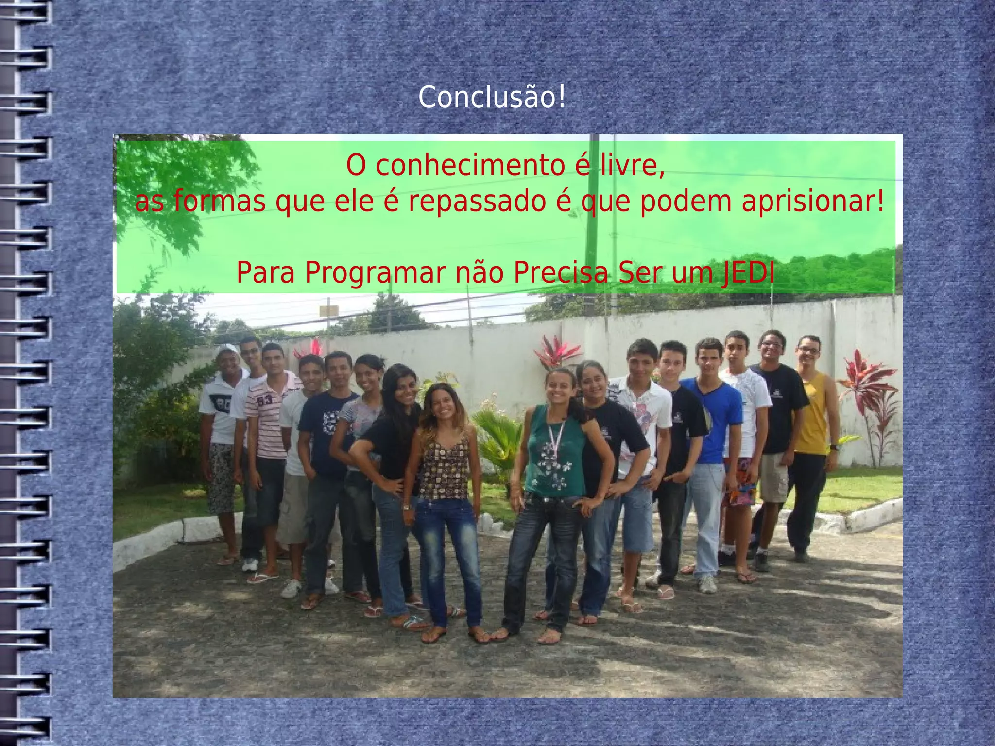 Conclusão!

               O conhecimento é livre,
as formas que ele é repassado é que podem aprisionar!

       Para Programar não Precisa Ser um JEDI
 
