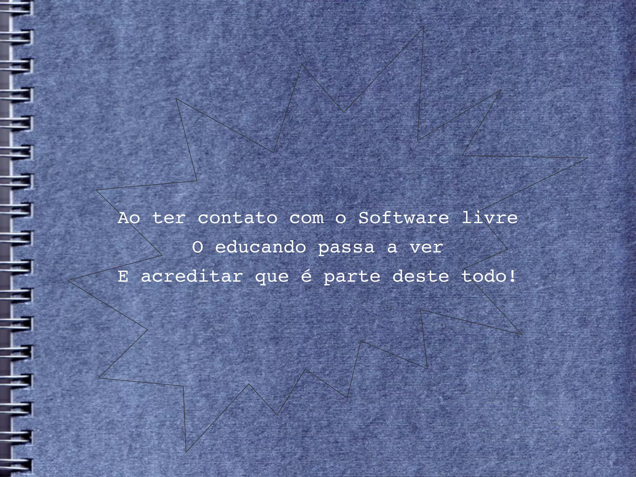 Ao ter contato com o Software livre
      O educando passa a ver
E acreditar que é parte deste todo!
 