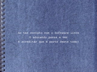 Ao ter contato com o Software livre
      O educando passa a ver
E acreditar que é parte deste todo!
 